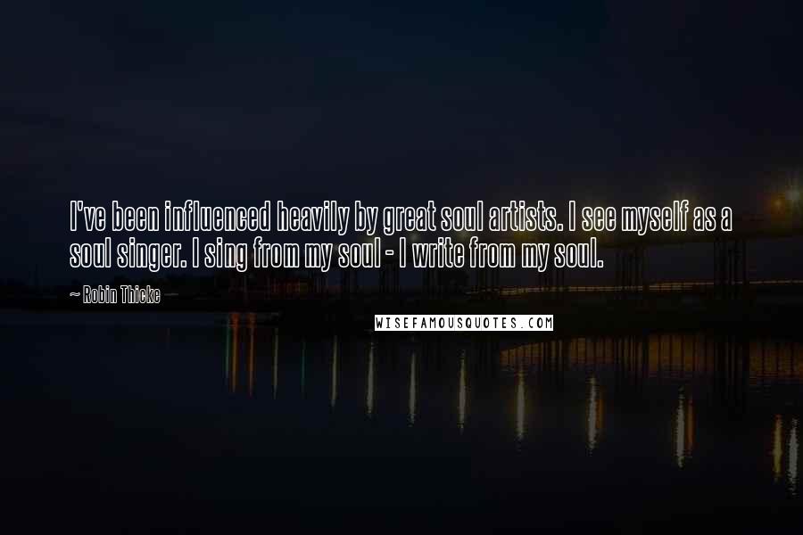 Robin Thicke Quotes: I've been influenced heavily by great soul artists. I see myself as a soul singer. I sing from my soul - I write from my soul.