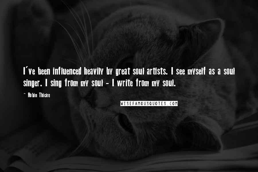 Robin Thicke Quotes: I've been influenced heavily by great soul artists. I see myself as a soul singer. I sing from my soul - I write from my soul.