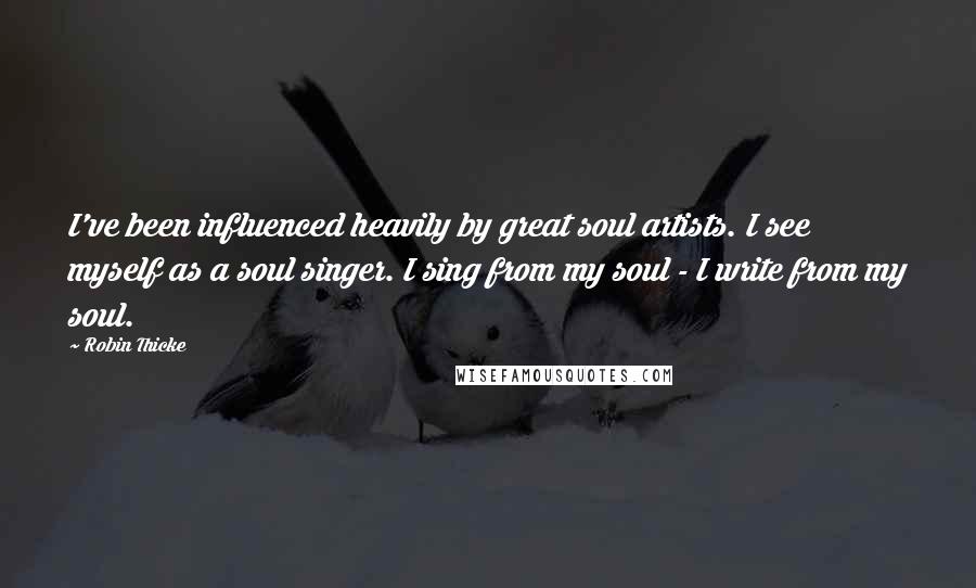 Robin Thicke Quotes: I've been influenced heavily by great soul artists. I see myself as a soul singer. I sing from my soul - I write from my soul.