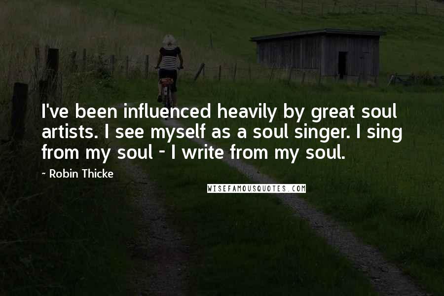 Robin Thicke Quotes: I've been influenced heavily by great soul artists. I see myself as a soul singer. I sing from my soul - I write from my soul.