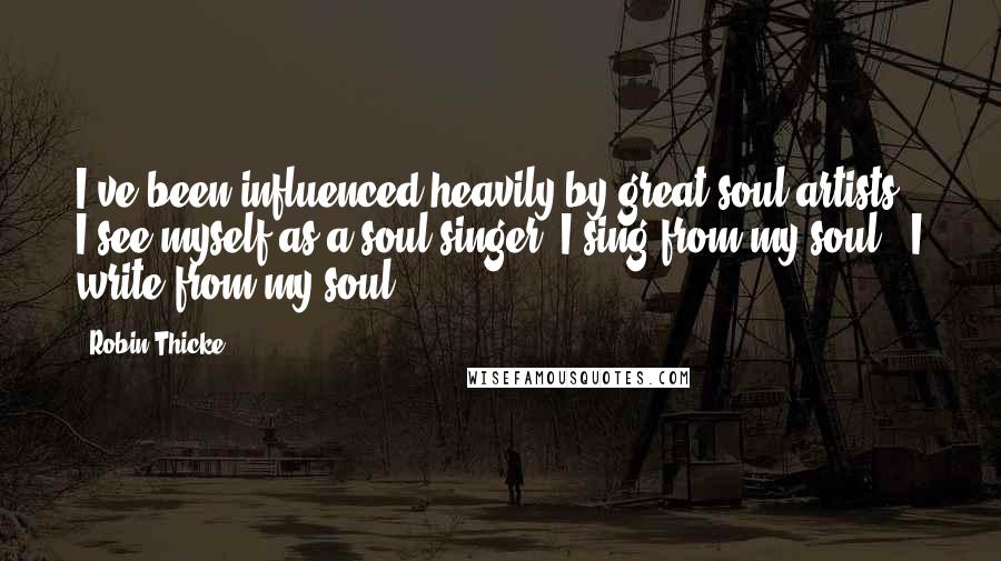 Robin Thicke Quotes: I've been influenced heavily by great soul artists. I see myself as a soul singer. I sing from my soul - I write from my soul.
