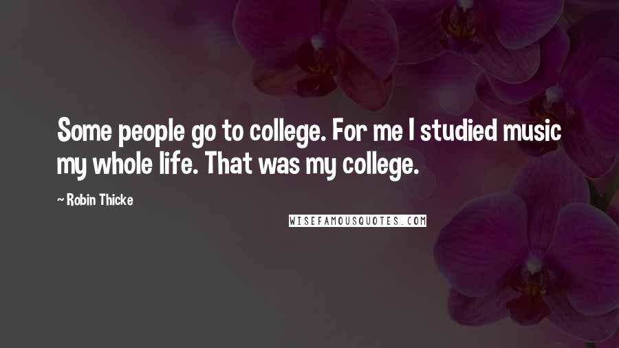 Robin Thicke Quotes: Some people go to college. For me I studied music my whole life. That was my college.