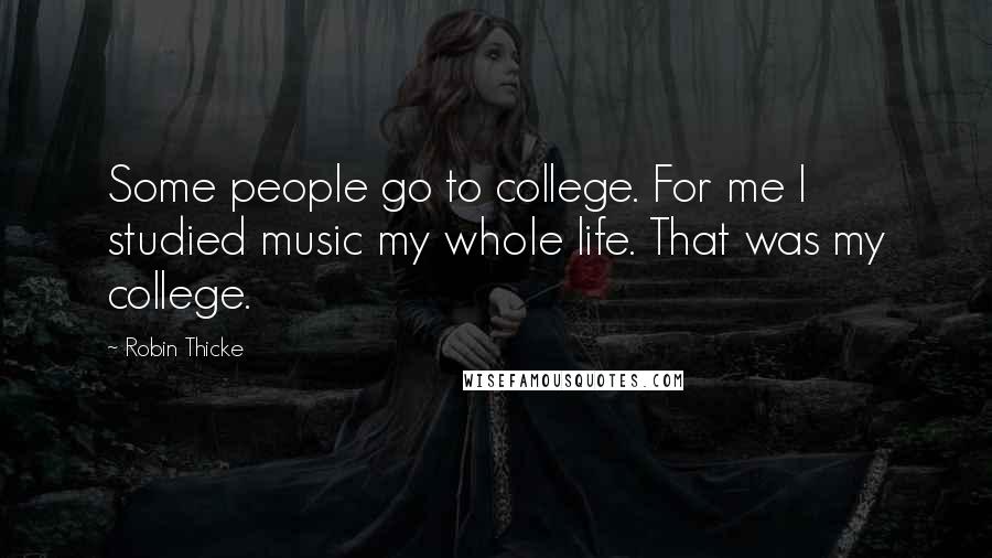 Robin Thicke Quotes: Some people go to college. For me I studied music my whole life. That was my college.