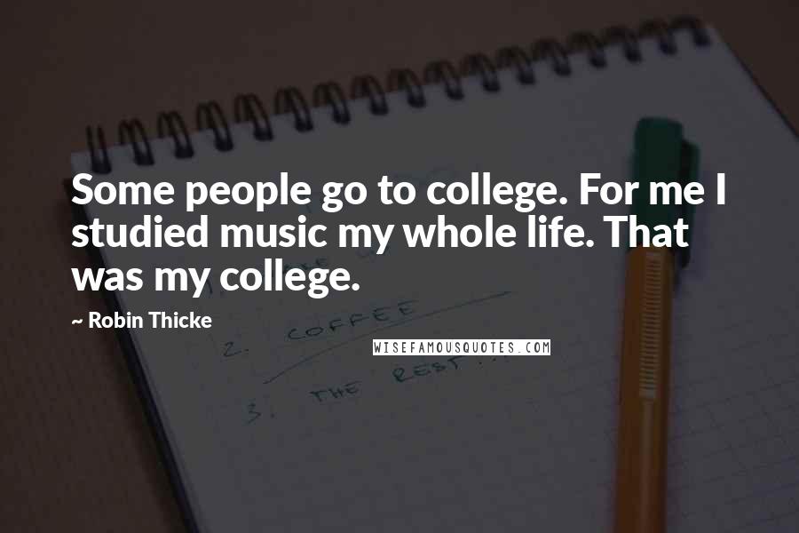 Robin Thicke Quotes: Some people go to college. For me I studied music my whole life. That was my college.