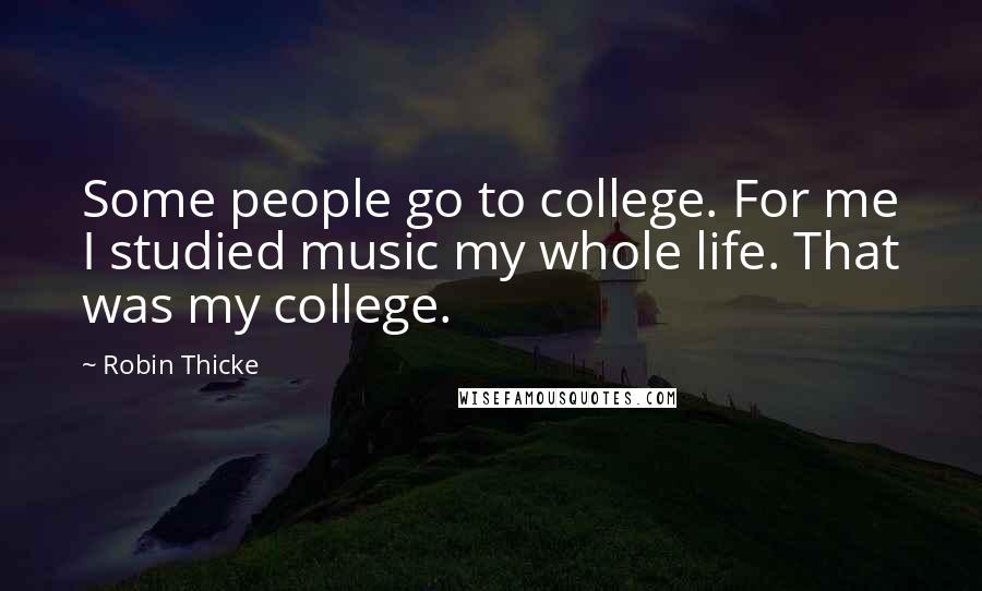 Robin Thicke Quotes: Some people go to college. For me I studied music my whole life. That was my college.