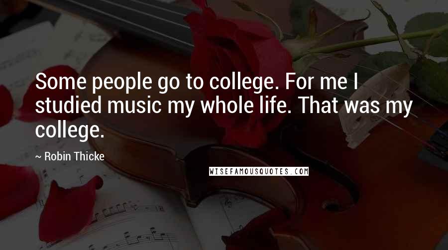 Robin Thicke Quotes: Some people go to college. For me I studied music my whole life. That was my college.