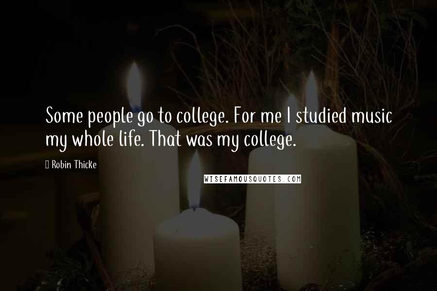 Robin Thicke Quotes: Some people go to college. For me I studied music my whole life. That was my college.