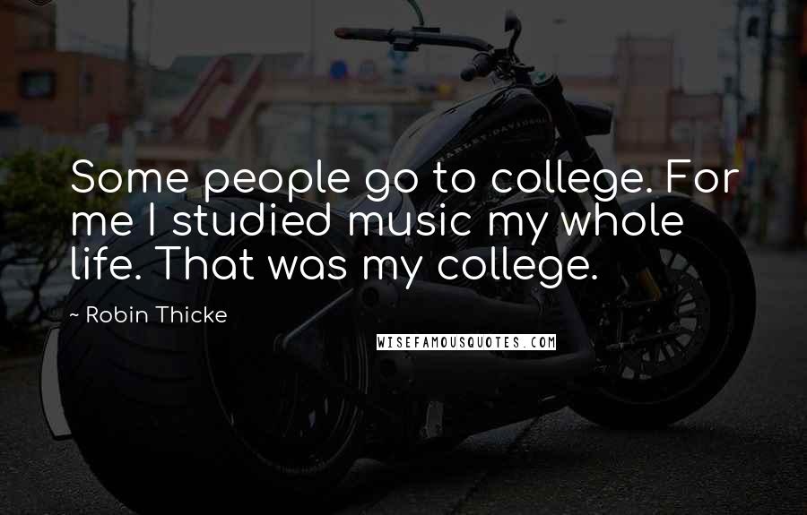 Robin Thicke Quotes: Some people go to college. For me I studied music my whole life. That was my college.