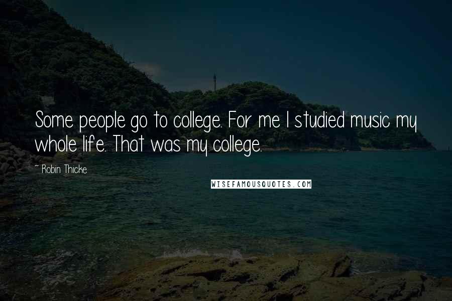 Robin Thicke Quotes: Some people go to college. For me I studied music my whole life. That was my college.