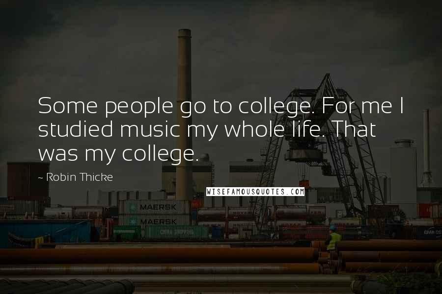 Robin Thicke Quotes: Some people go to college. For me I studied music my whole life. That was my college.