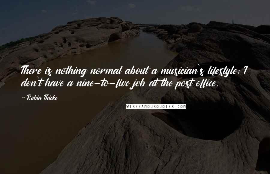 Robin Thicke Quotes: There is nothing normal about a musician's lifestyle; I don't have a nine-to-five job at the post office.