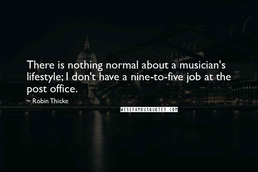 Robin Thicke Quotes: There is nothing normal about a musician's lifestyle; I don't have a nine-to-five job at the post office.