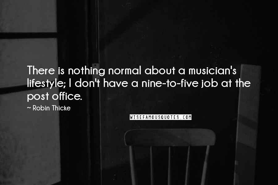 Robin Thicke Quotes: There is nothing normal about a musician's lifestyle; I don't have a nine-to-five job at the post office.