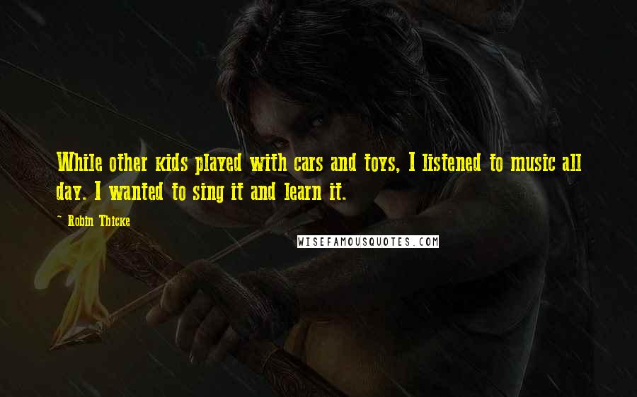 Robin Thicke Quotes: While other kids played with cars and toys, I listened to music all day. I wanted to sing it and learn it.