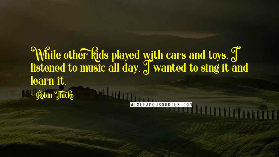 Robin Thicke Quotes: While other kids played with cars and toys, I listened to music all day. I wanted to sing it and learn it.