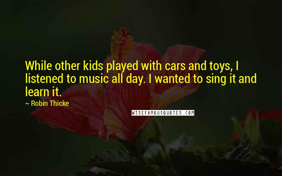 Robin Thicke Quotes: While other kids played with cars and toys, I listened to music all day. I wanted to sing it and learn it.