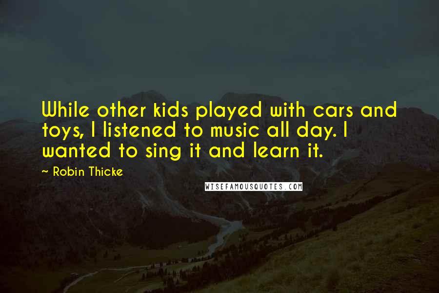 Robin Thicke Quotes: While other kids played with cars and toys, I listened to music all day. I wanted to sing it and learn it.