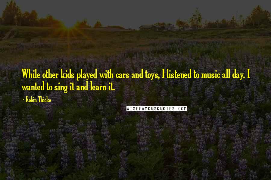 Robin Thicke Quotes: While other kids played with cars and toys, I listened to music all day. I wanted to sing it and learn it.