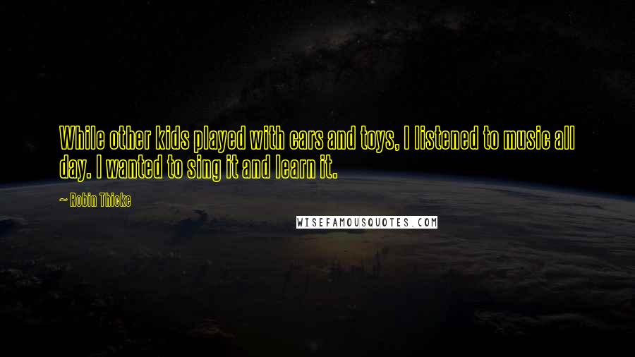 Robin Thicke Quotes: While other kids played with cars and toys, I listened to music all day. I wanted to sing it and learn it.