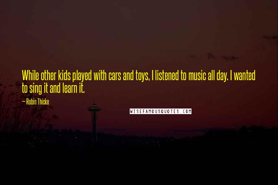 Robin Thicke Quotes: While other kids played with cars and toys, I listened to music all day. I wanted to sing it and learn it.