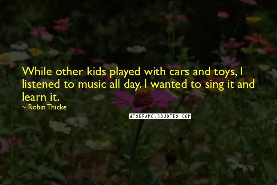 Robin Thicke Quotes: While other kids played with cars and toys, I listened to music all day. I wanted to sing it and learn it.