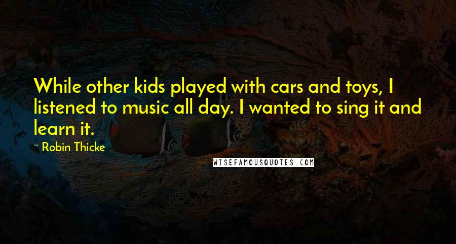 Robin Thicke Quotes: While other kids played with cars and toys, I listened to music all day. I wanted to sing it and learn it.