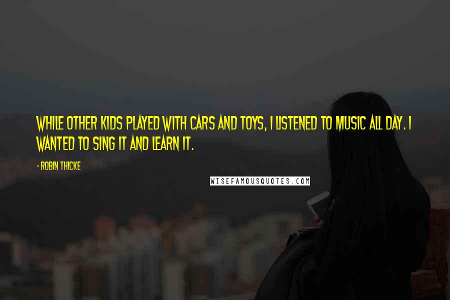 Robin Thicke Quotes: While other kids played with cars and toys, I listened to music all day. I wanted to sing it and learn it.