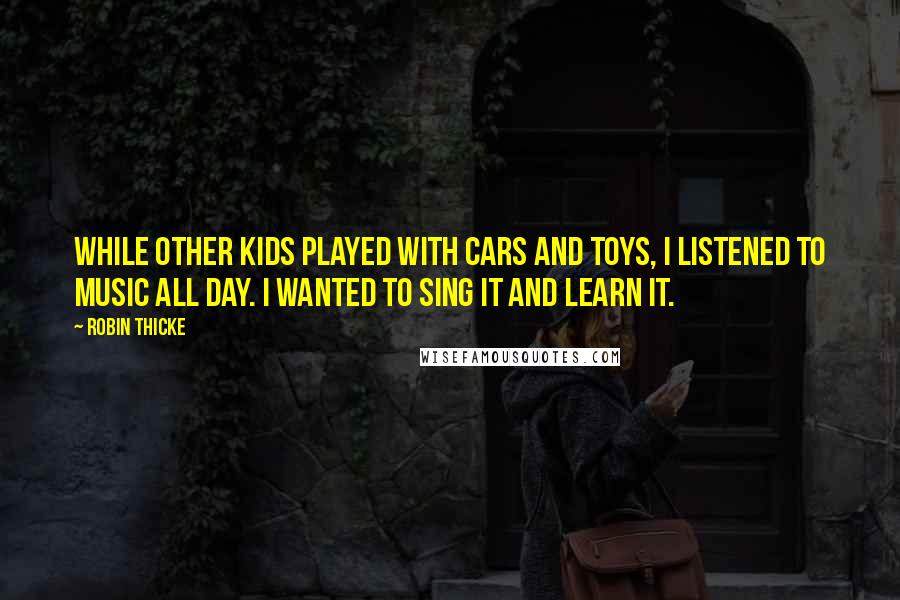 Robin Thicke Quotes: While other kids played with cars and toys, I listened to music all day. I wanted to sing it and learn it.