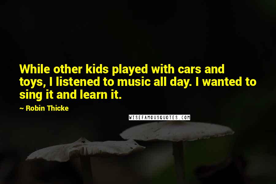 Robin Thicke Quotes: While other kids played with cars and toys, I listened to music all day. I wanted to sing it and learn it.