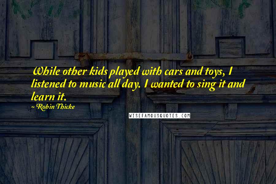 Robin Thicke Quotes: While other kids played with cars and toys, I listened to music all day. I wanted to sing it and learn it.