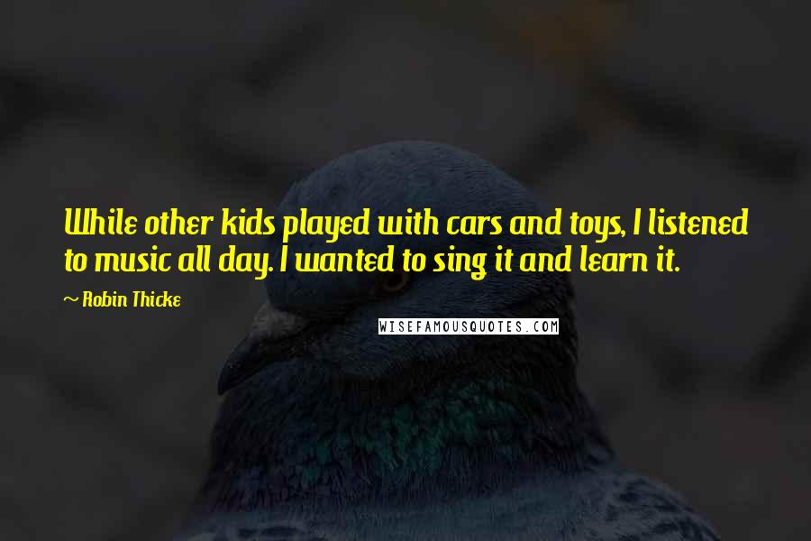 Robin Thicke Quotes: While other kids played with cars and toys, I listened to music all day. I wanted to sing it and learn it.