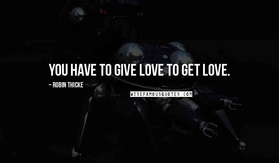 Robin Thicke Quotes: You have to give love to get love.