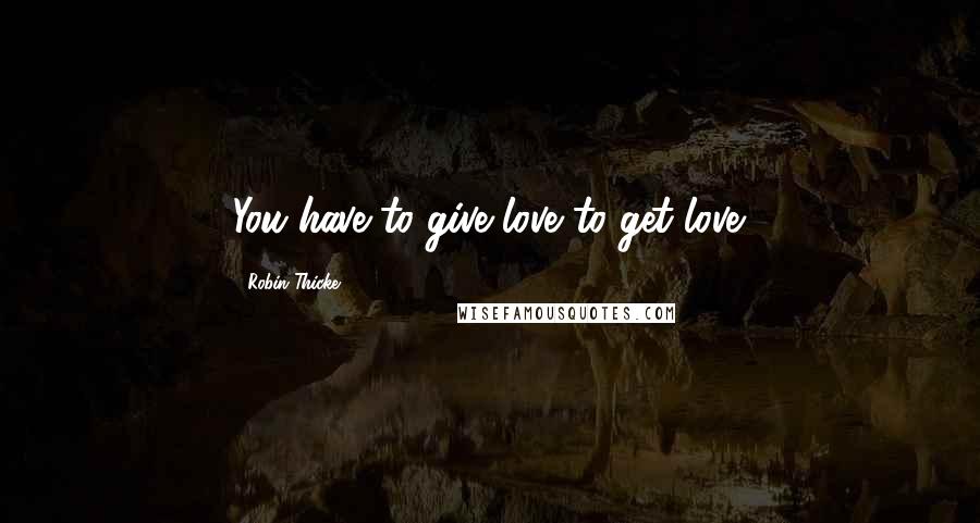 Robin Thicke Quotes: You have to give love to get love.