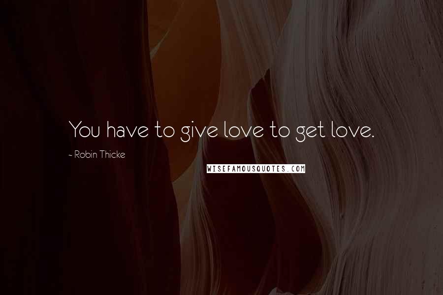 Robin Thicke Quotes: You have to give love to get love.