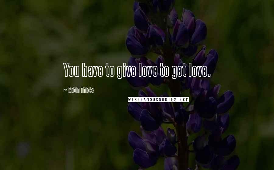 Robin Thicke Quotes: You have to give love to get love.