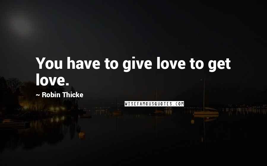 Robin Thicke Quotes: You have to give love to get love.