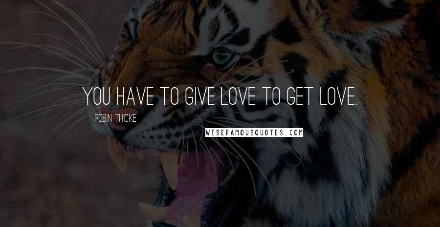 Robin Thicke Quotes: You have to give love to get love.