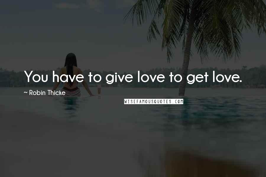 Robin Thicke Quotes: You have to give love to get love.