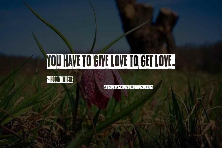 Robin Thicke Quotes: You have to give love to get love.
