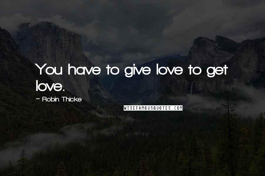 Robin Thicke Quotes: You have to give love to get love.