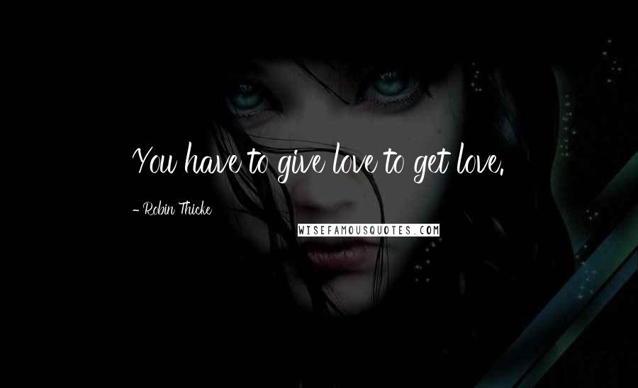 Robin Thicke Quotes: You have to give love to get love.