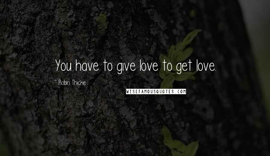 Robin Thicke Quotes: You have to give love to get love.