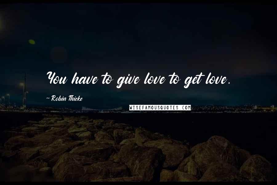 Robin Thicke Quotes: You have to give love to get love.