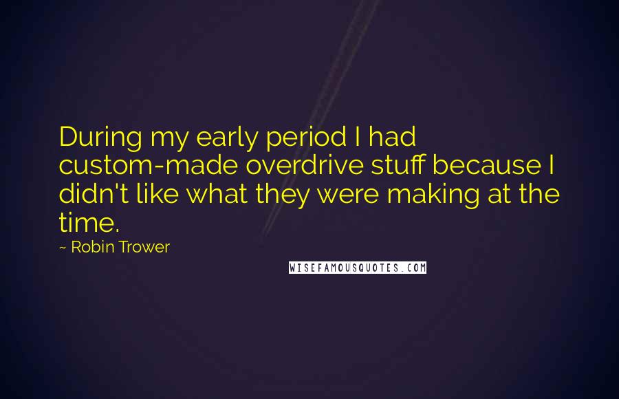 Robin Trower Quotes: During my early period I had custom-made overdrive stuff because I didn't like what they were making at the time.