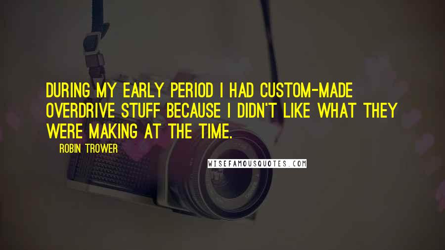 Robin Trower Quotes: During my early period I had custom-made overdrive stuff because I didn't like what they were making at the time.