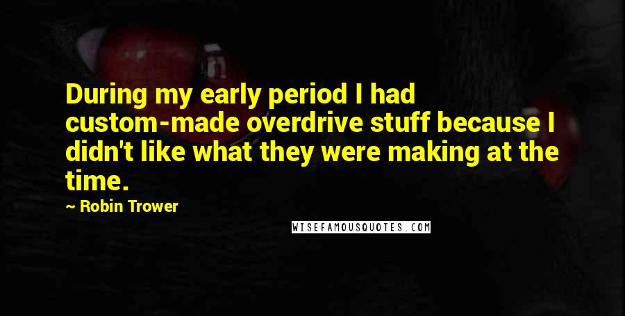 Robin Trower Quotes: During my early period I had custom-made overdrive stuff because I didn't like what they were making at the time.