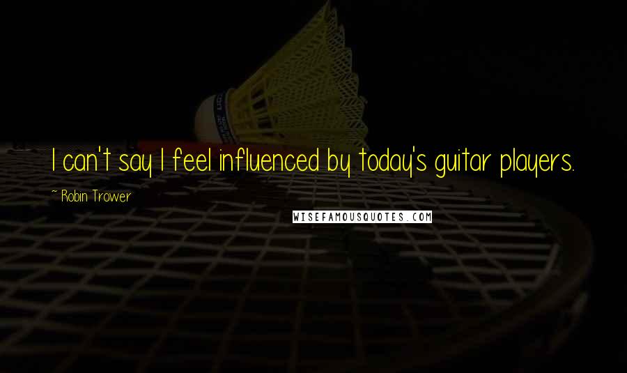 Robin Trower Quotes: I can't say I feel influenced by today's guitar players.