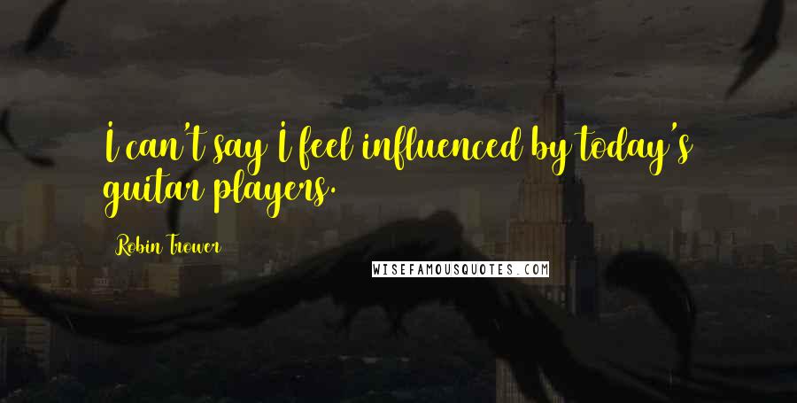 Robin Trower Quotes: I can't say I feel influenced by today's guitar players.