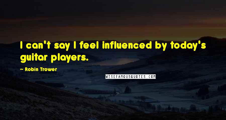 Robin Trower Quotes: I can't say I feel influenced by today's guitar players.