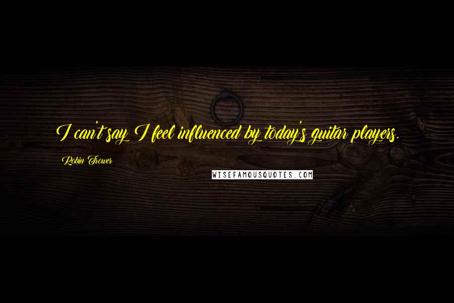 Robin Trower Quotes: I can't say I feel influenced by today's guitar players.